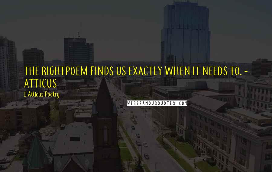 Atticus Poetry Quotes: THE RIGHTPOEM FINDS US EXACTLY WHEN IT NEEDS TO. - ATTICUS