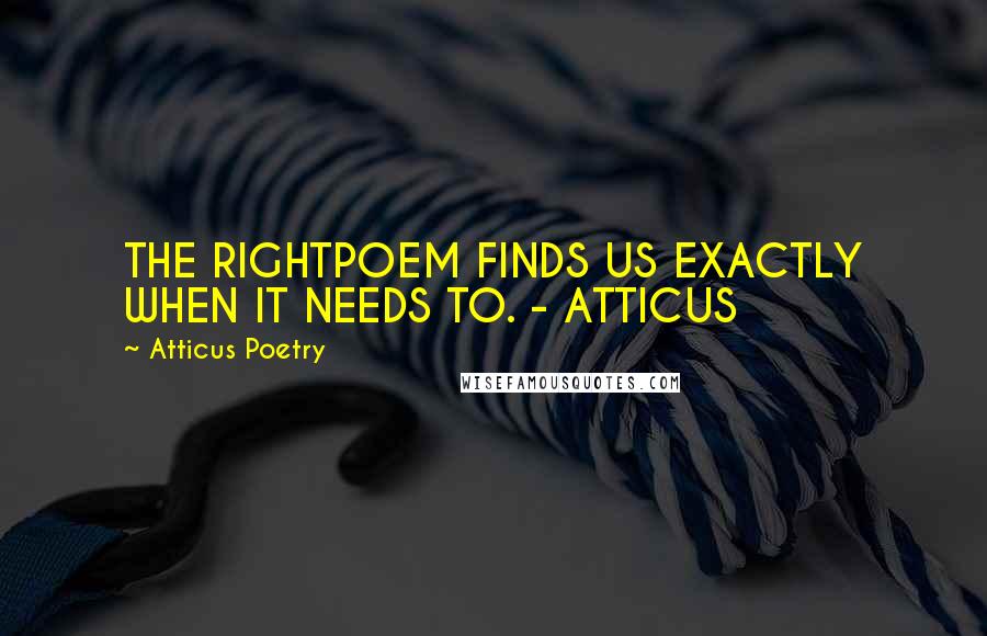 Atticus Poetry Quotes: THE RIGHTPOEM FINDS US EXACTLY WHEN IT NEEDS TO. - ATTICUS