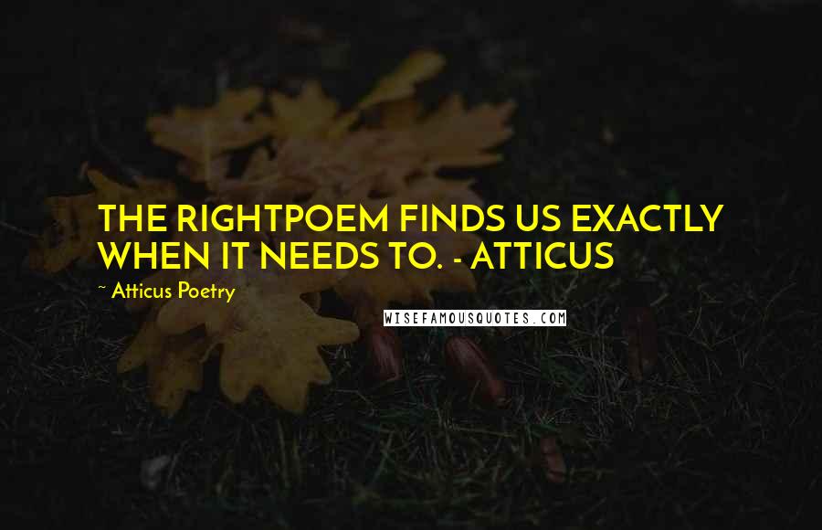 Atticus Poetry Quotes: THE RIGHTPOEM FINDS US EXACTLY WHEN IT NEEDS TO. - ATTICUS