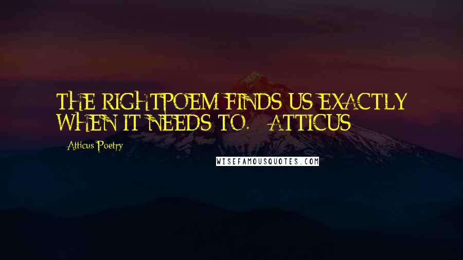 Atticus Poetry Quotes: THE RIGHTPOEM FINDS US EXACTLY WHEN IT NEEDS TO. - ATTICUS