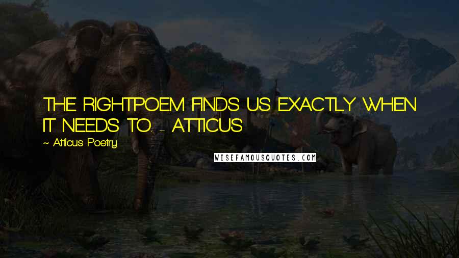 Atticus Poetry Quotes: THE RIGHTPOEM FINDS US EXACTLY WHEN IT NEEDS TO. - ATTICUS