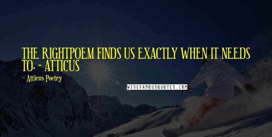 Atticus Poetry Quotes: THE RIGHTPOEM FINDS US EXACTLY WHEN IT NEEDS TO. - ATTICUS