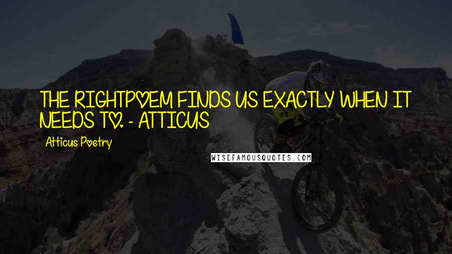 Atticus Poetry Quotes: THE RIGHTPOEM FINDS US EXACTLY WHEN IT NEEDS TO. - ATTICUS