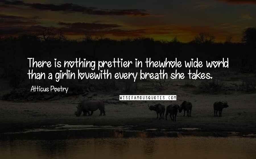 Atticus Poetry Quotes: There is nothing prettier in thewhole wide world than a girlin lovewith every breath she takes.
