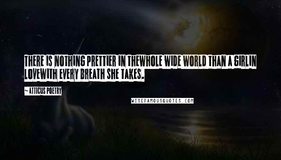 Atticus Poetry Quotes: There is nothing prettier in thewhole wide world than a girlin lovewith every breath she takes.