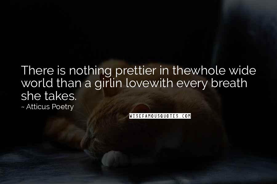 Atticus Poetry Quotes: There is nothing prettier in thewhole wide world than a girlin lovewith every breath she takes.