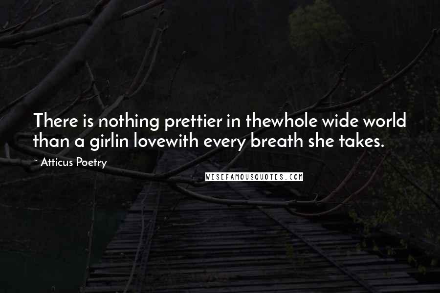 Atticus Poetry Quotes: There is nothing prettier in thewhole wide world than a girlin lovewith every breath she takes.