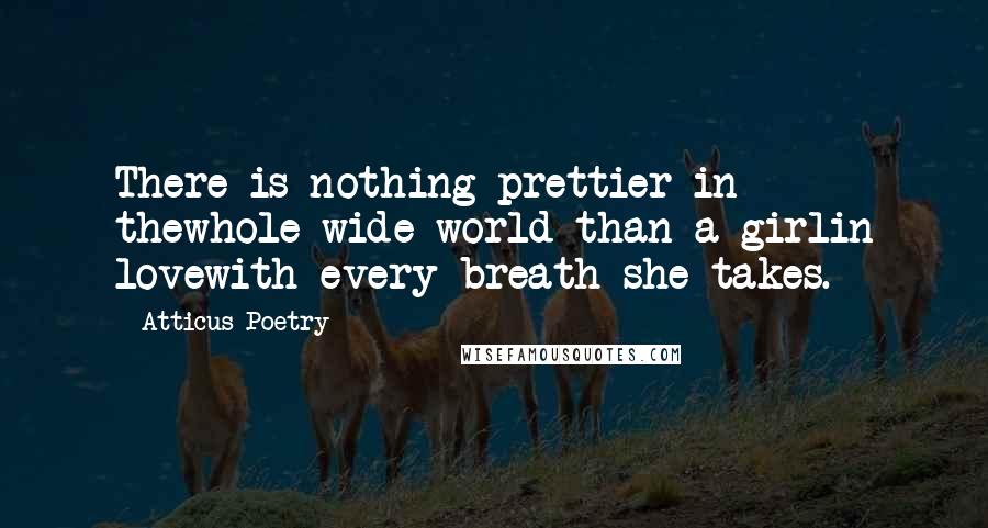 Atticus Poetry Quotes: There is nothing prettier in thewhole wide world than a girlin lovewith every breath she takes.