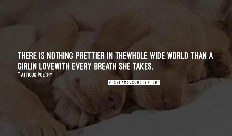 Atticus Poetry Quotes: There is nothing prettier in thewhole wide world than a girlin lovewith every breath she takes.