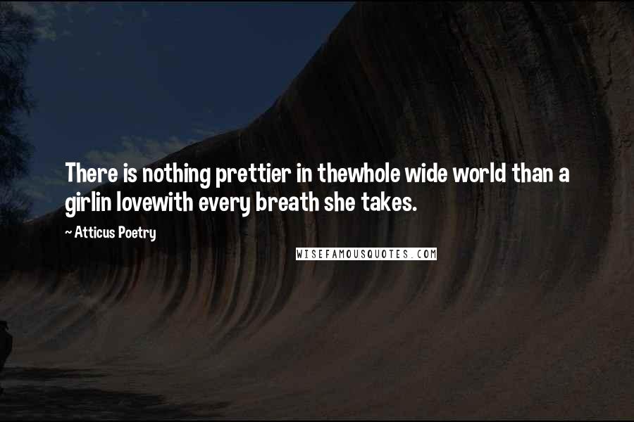 Atticus Poetry Quotes: There is nothing prettier in thewhole wide world than a girlin lovewith every breath she takes.