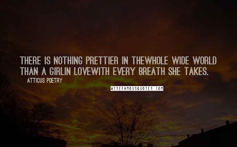 Atticus Poetry Quotes: There is nothing prettier in thewhole wide world than a girlin lovewith every breath she takes.