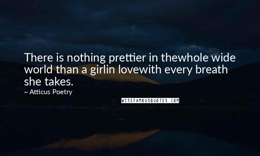 Atticus Poetry Quotes: There is nothing prettier in thewhole wide world than a girlin lovewith every breath she takes.