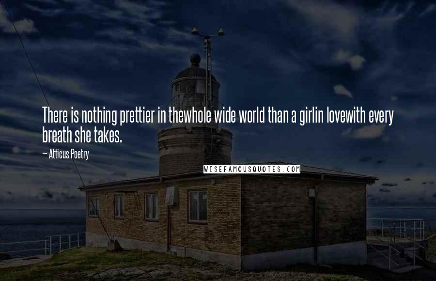 Atticus Poetry Quotes: There is nothing prettier in thewhole wide world than a girlin lovewith every breath she takes.