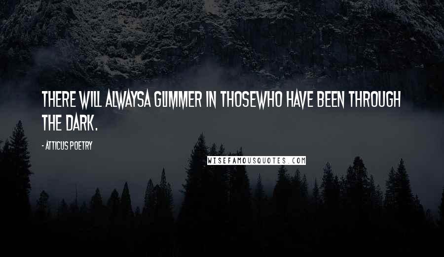 Atticus Poetry Quotes: There will alwaysa glimmer in thosewho have been through the dark.