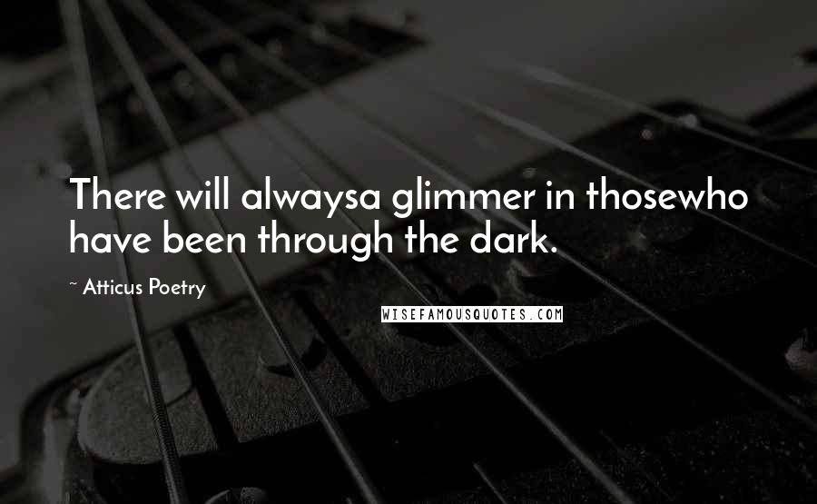 Atticus Poetry Quotes: There will alwaysa glimmer in thosewho have been through the dark.