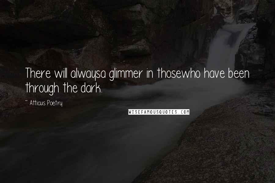 Atticus Poetry Quotes: There will alwaysa glimmer in thosewho have been through the dark.