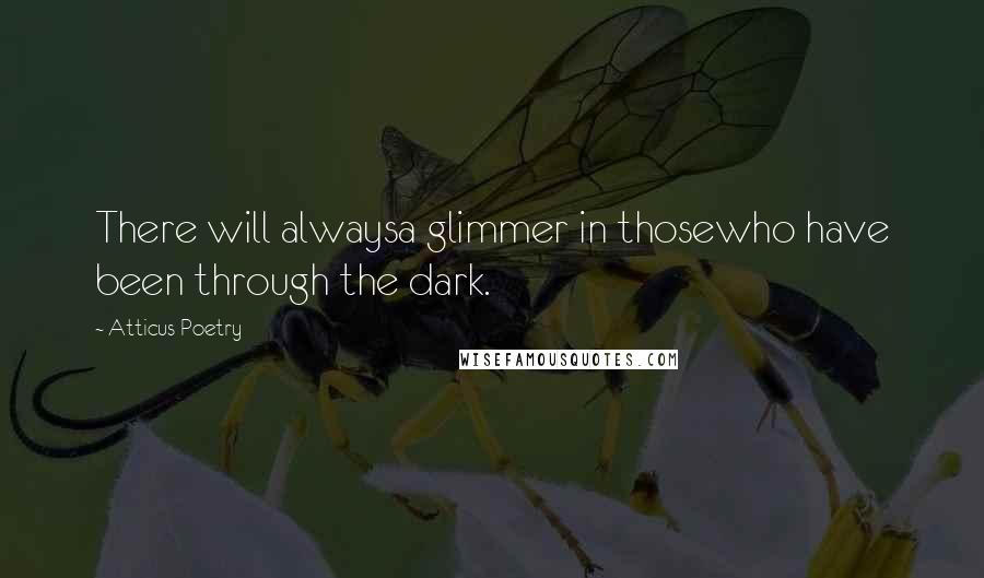 Atticus Poetry Quotes: There will alwaysa glimmer in thosewho have been through the dark.