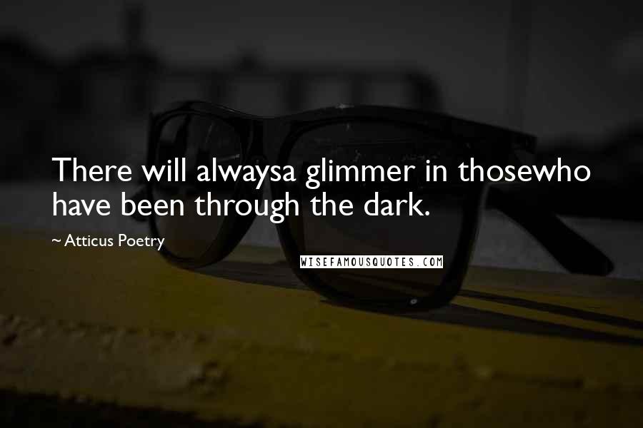Atticus Poetry Quotes: There will alwaysa glimmer in thosewho have been through the dark.