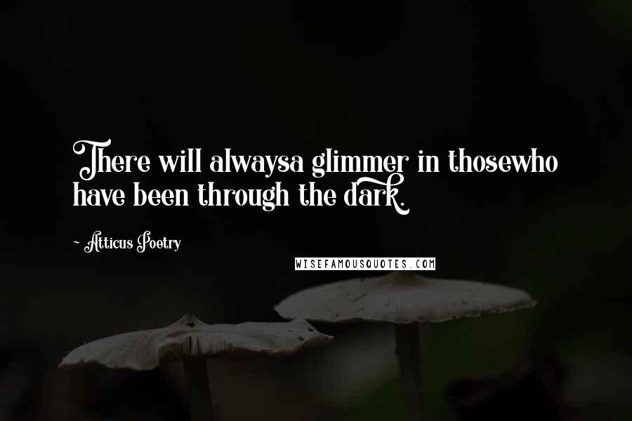 Atticus Poetry Quotes: There will alwaysa glimmer in thosewho have been through the dark.