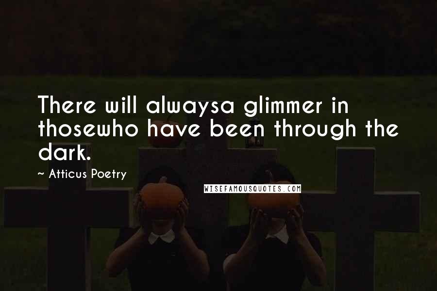 Atticus Poetry Quotes: There will alwaysa glimmer in thosewho have been through the dark.