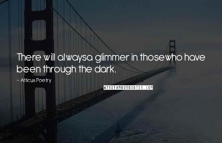 Atticus Poetry Quotes: There will alwaysa glimmer in thosewho have been through the dark.