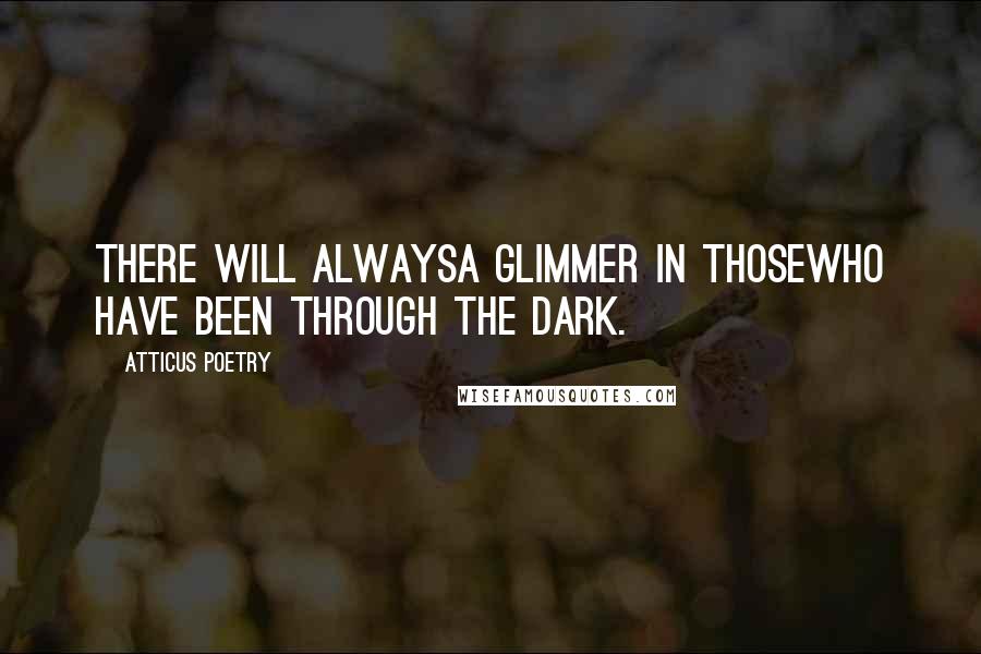 Atticus Poetry Quotes: There will alwaysa glimmer in thosewho have been through the dark.