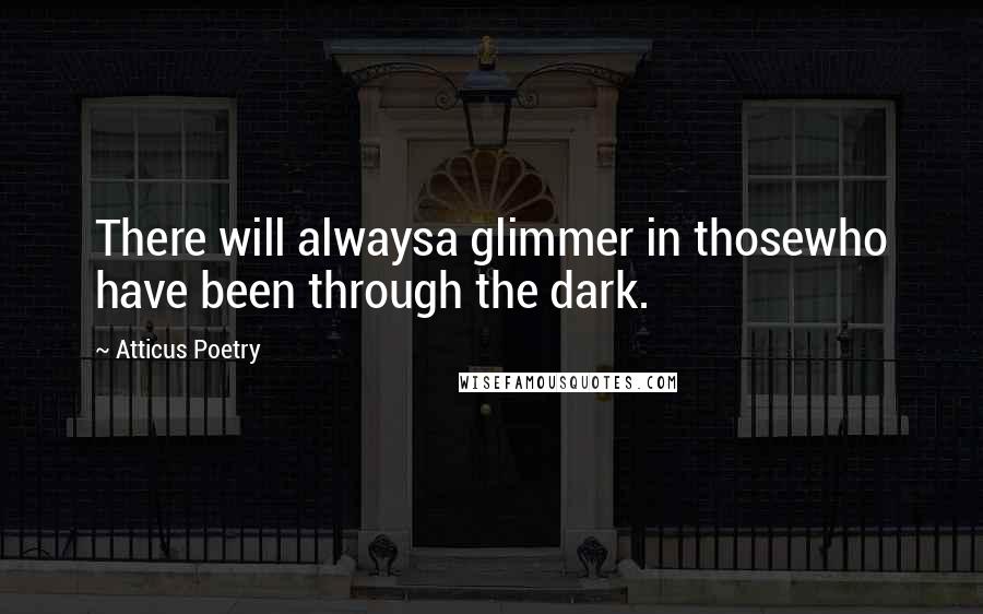 Atticus Poetry Quotes: There will alwaysa glimmer in thosewho have been through the dark.