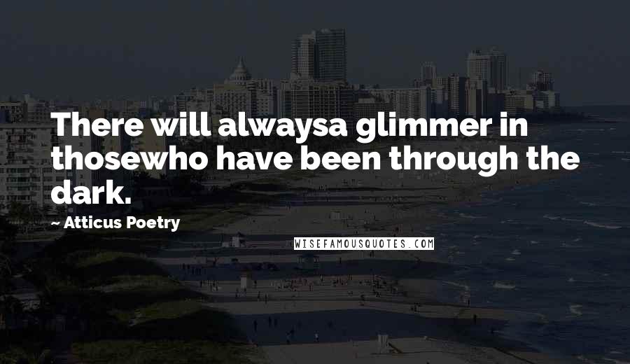 Atticus Poetry Quotes: There will alwaysa glimmer in thosewho have been through the dark.