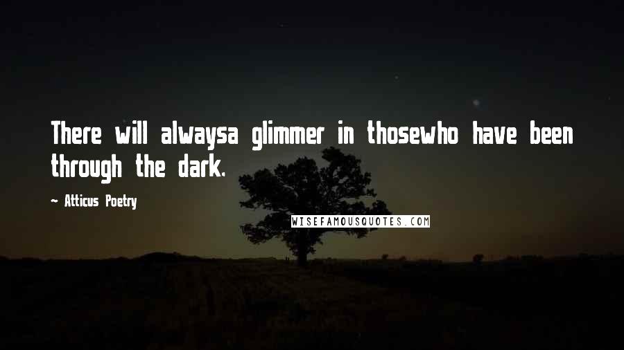Atticus Poetry Quotes: There will alwaysa glimmer in thosewho have been through the dark.