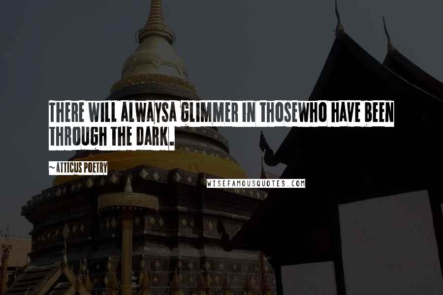 Atticus Poetry Quotes: There will alwaysa glimmer in thosewho have been through the dark.