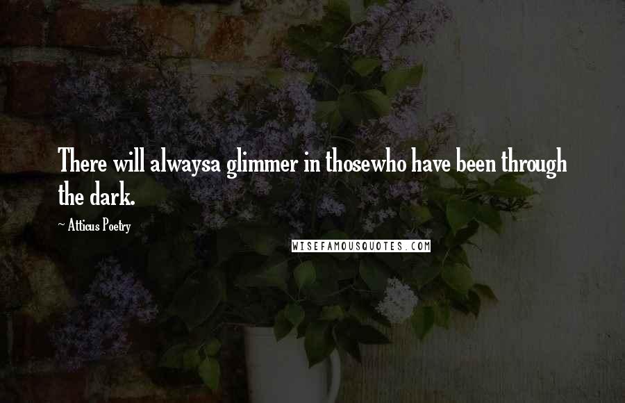 Atticus Poetry Quotes: There will alwaysa glimmer in thosewho have been through the dark.