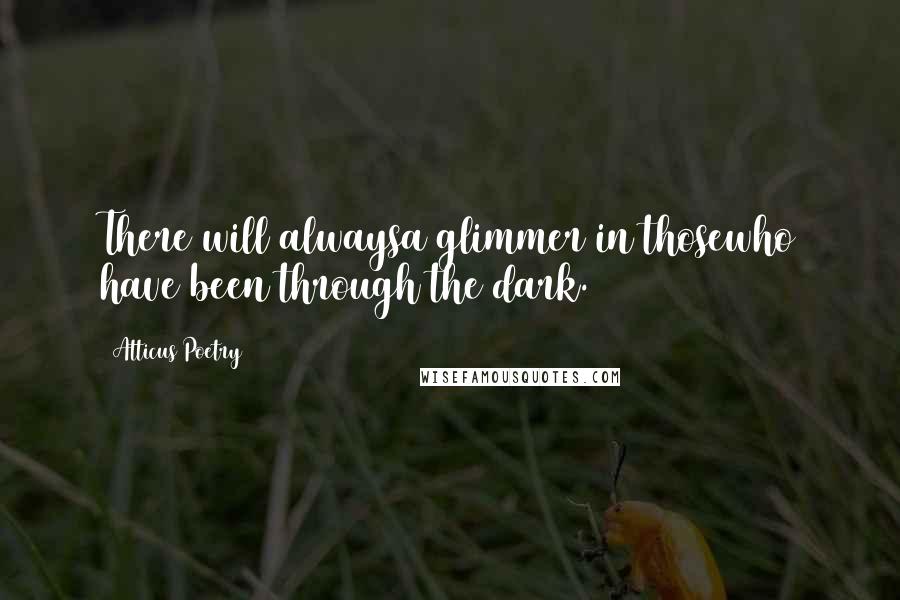 Atticus Poetry Quotes: There will alwaysa glimmer in thosewho have been through the dark.