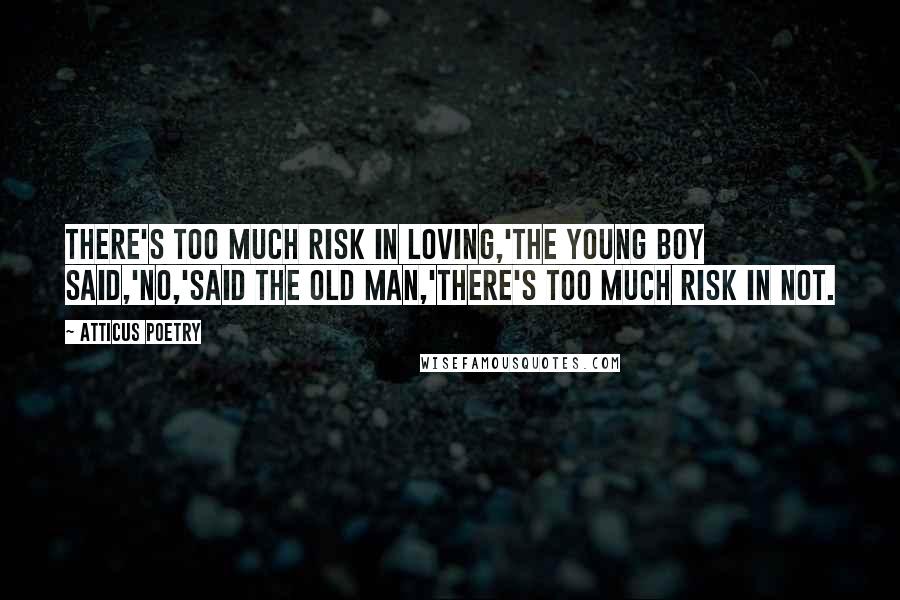 Atticus Poetry Quotes: There's too much risk in loving,'the young boy said,'no,'said the old man,'there's too much risk in not.