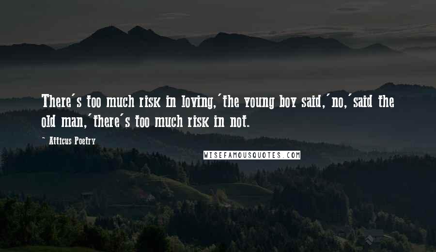 Atticus Poetry Quotes: There's too much risk in loving,'the young boy said,'no,'said the old man,'there's too much risk in not.