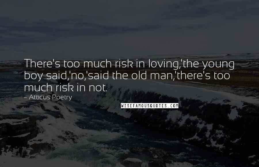 Atticus Poetry Quotes: There's too much risk in loving,'the young boy said,'no,'said the old man,'there's too much risk in not.