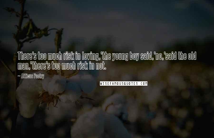 Atticus Poetry Quotes: There's too much risk in loving,'the young boy said,'no,'said the old man,'there's too much risk in not.