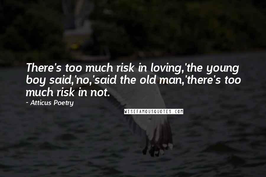 Atticus Poetry Quotes: There's too much risk in loving,'the young boy said,'no,'said the old man,'there's too much risk in not.