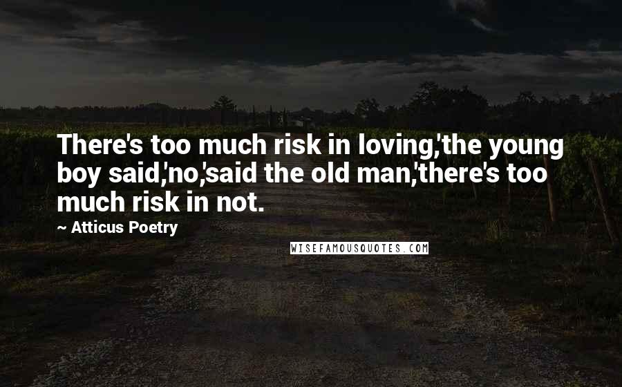 Atticus Poetry Quotes: There's too much risk in loving,'the young boy said,'no,'said the old man,'there's too much risk in not.