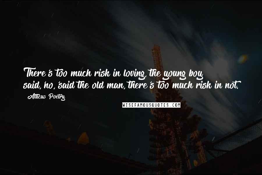 Atticus Poetry Quotes: There's too much risk in loving,'the young boy said,'no,'said the old man,'there's too much risk in not.