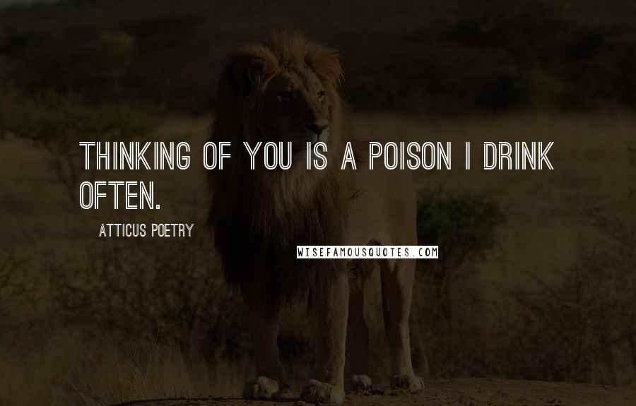 Atticus Poetry Quotes: Thinking of you is a poison I drink often.