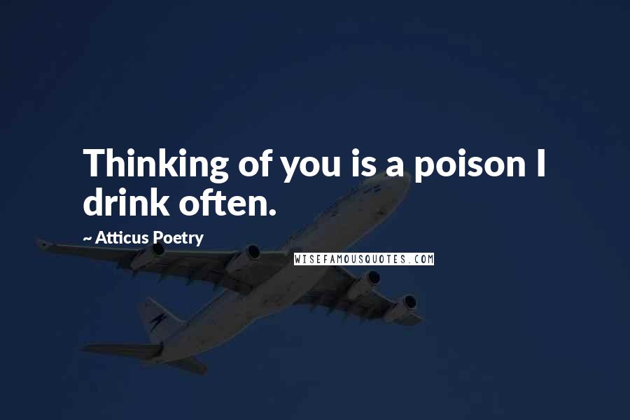 Atticus Poetry Quotes: Thinking of you is a poison I drink often.