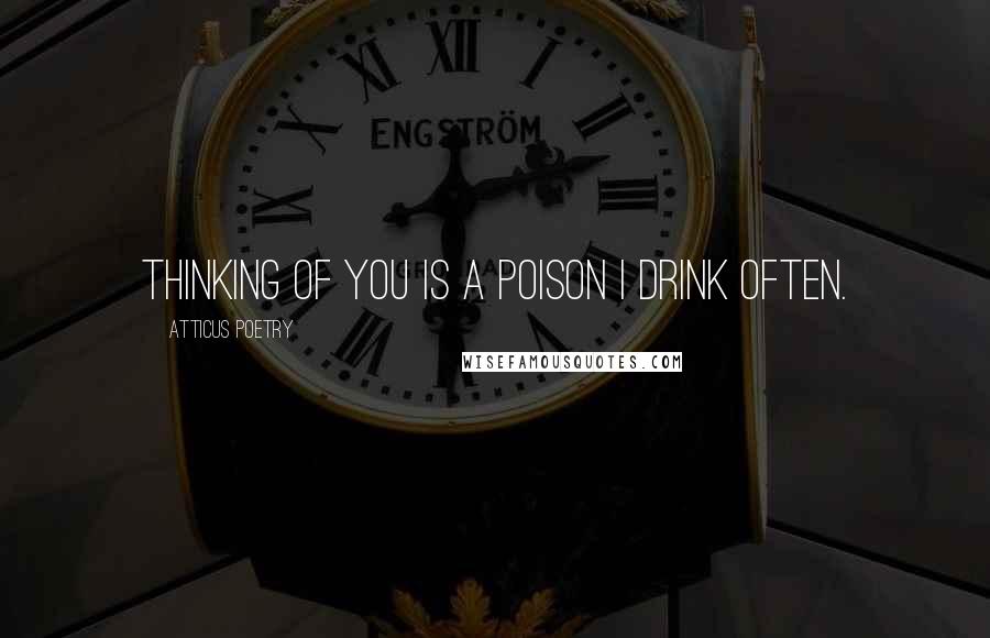 Atticus Poetry Quotes: Thinking of you is a poison I drink often.