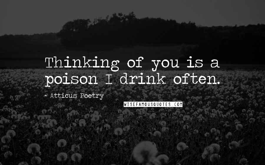 Atticus Poetry Quotes: Thinking of you is a poison I drink often.