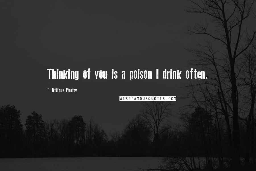 Atticus Poetry Quotes: Thinking of you is a poison I drink often.