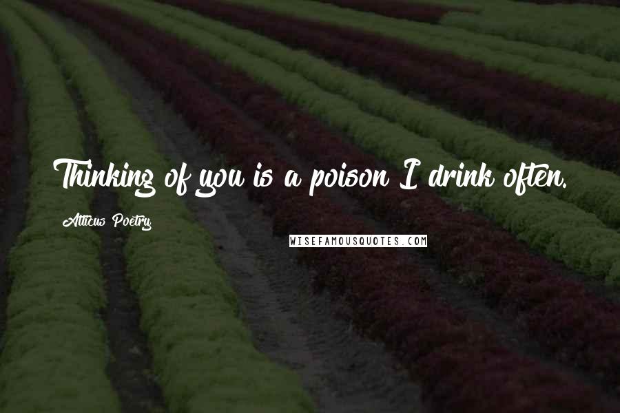 Atticus Poetry Quotes: Thinking of you is a poison I drink often.