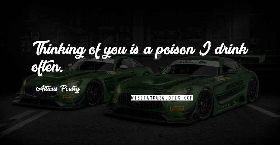 Atticus Poetry Quotes: Thinking of you is a poison I drink often.