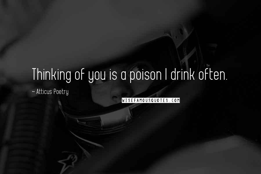 Atticus Poetry Quotes: Thinking of you is a poison I drink often.