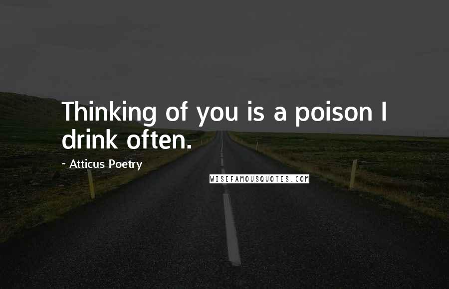 Atticus Poetry Quotes: Thinking of you is a poison I drink often.