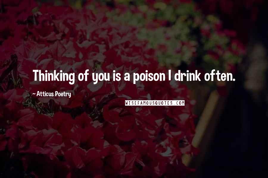 Atticus Poetry Quotes: Thinking of you is a poison I drink often.