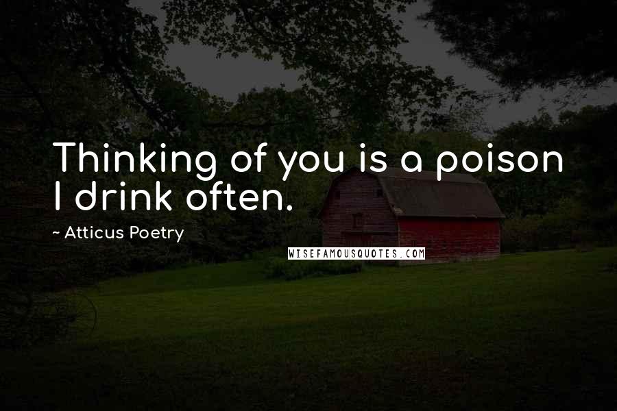 Atticus Poetry Quotes: Thinking of you is a poison I drink often.